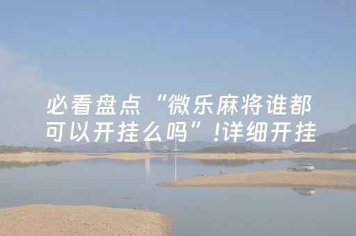 必看盘点“微乐麻将谁都可以开挂么吗”!详细开挂教程-抖音