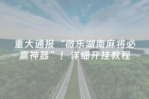 重大通报“微乐湖南麻将必赢神器”！详细开挂教程（确实真的有挂)-抖音