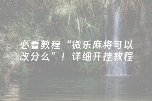 必看教程“微乐麻将可以改分么”！详细开挂教程（确实真的有挂)-抖音