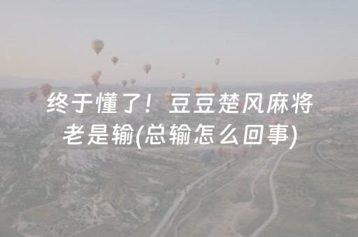 终于懂了！豆豆楚风麻将老是输(总输怎么回事)