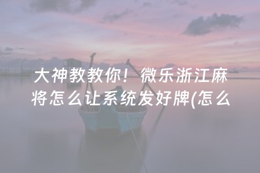 大神教教你！微乐浙江麻将怎么让系统发好牌(怎么才能起到好牌)