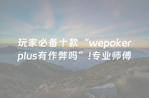 玩家必备十款“wepokerplus有作弊吗”!专业师傅带你一起了解（详细教程）-抖音