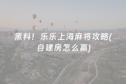 黑料！乐乐上海麻将攻略(自建房怎么赢)