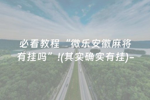必看教程“微乐安徽麻将有挂吗”!(其实确实有挂)-抖音