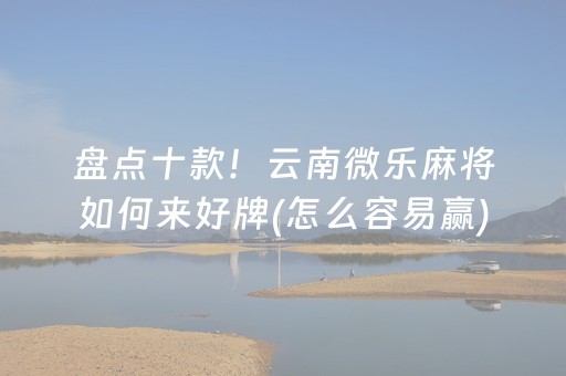 盘点十款！云南微乐麻将如何来好牌(怎么容易赢)