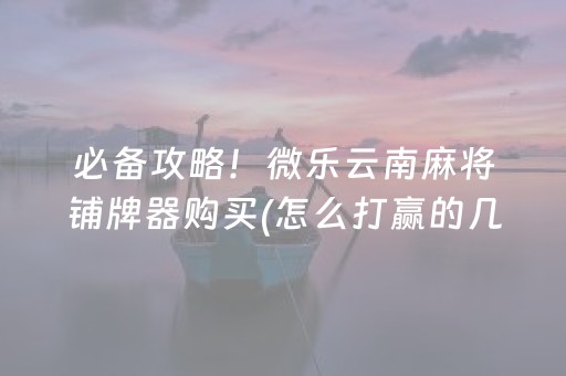 必备攻略！微乐云南麻将铺牌器购买(怎么打赢的几率大)
