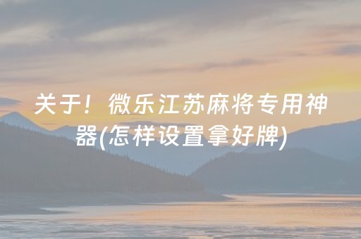 关于！微乐江苏麻将专用神器(怎样设置拿好牌)