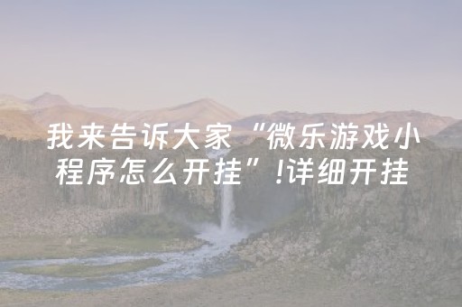我来告诉大家“微乐游戏小程序怎么开挂”!详细开挂教程-抖音