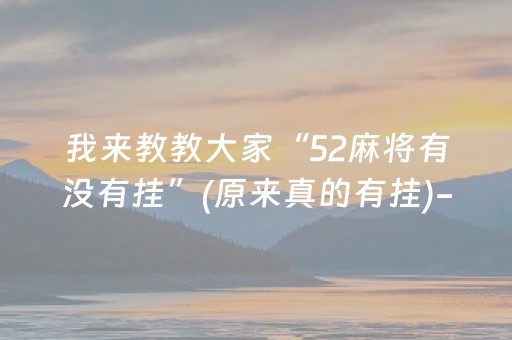 我来教教大家“52麻将有没有挂”(原来真的有挂)-抖音