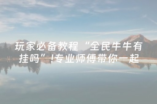 玩家必备教程“全民牛牛有挂吗”!专业师傅带你一起了解（详细教程）-抖音
