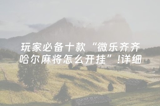 玩家必备十款“微乐齐齐哈尔麻将怎么开挂”!详细开挂教程-抖音