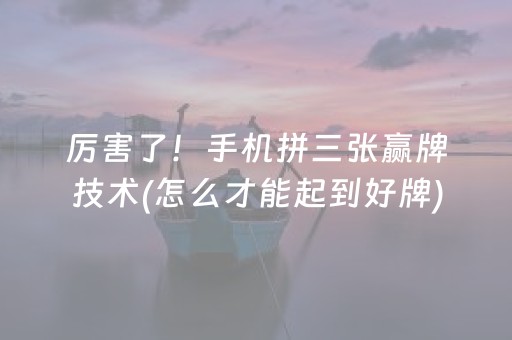 厉害了！手机拼三张赢牌技术(怎么才能起到好牌)