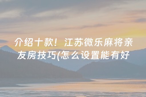 介绍十款！江苏微乐麻将亲友房技巧(怎么设置能有好牌)