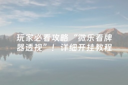 玩家必看攻略“微乐看牌器透视”！详细开挂教程（确实真的有挂)-抖音