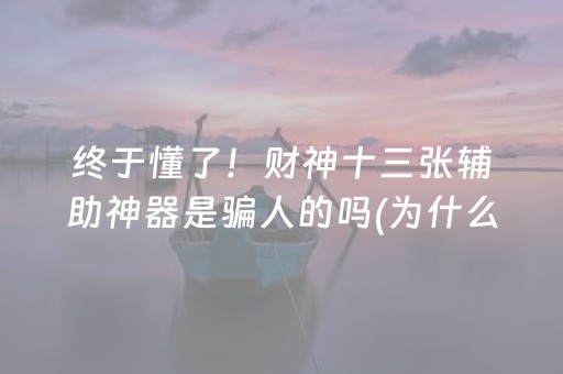终于懂了！财神十三张辅助神器是骗人的吗(为什么牌一直很差)