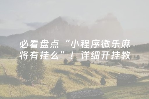 必看盘点“小程序微乐麻将有挂么”！详细开挂教程（确实真的有挂)-抖音