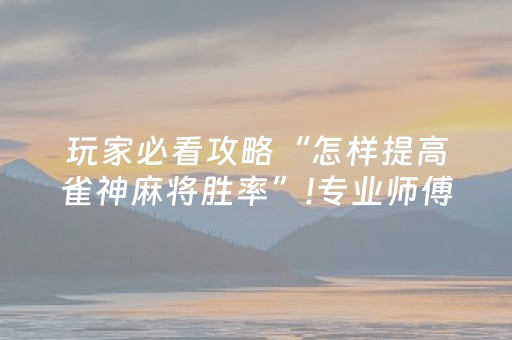 玩家必看攻略“怎样提高雀神麻将胜率”!专业师傅带你一起了解（详细教程）-抖音