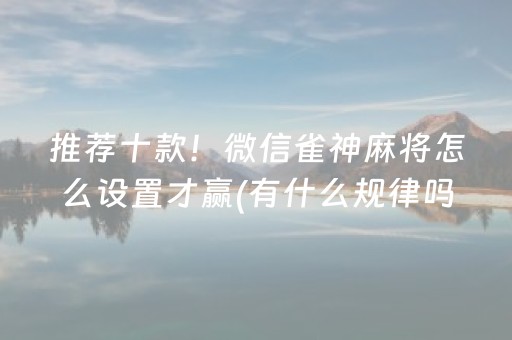 推荐十款！微信雀神麻将怎么设置才赢(有什么规律吗)