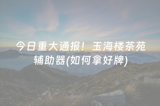 今日重大通报！玉海楼茶苑辅助器(如何拿好牌)