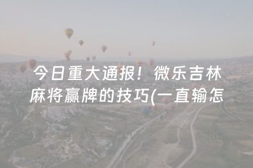 今日重大通报！微乐吉林麻将赢牌的技巧(一直输怎么办)