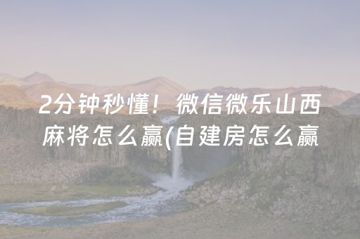 2分钟秒懂！微信微乐山西麻将怎么赢(自建房怎么赢)