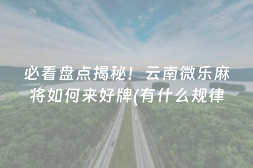 必看盘点揭秘！云南微乐麻将如何来好牌(有什么规律吗)