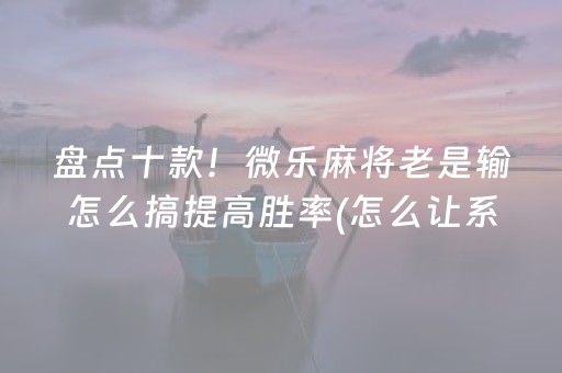 盘点十款！微乐麻将老是输怎么搞提高胜率(怎么让系统给好牌)