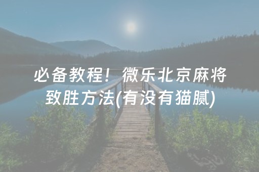 必备教程！微乐北京麻将致胜方法(有没有猫腻)