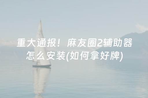 重大通报！麻友圈2辅助器怎么安装(如何拿好牌)