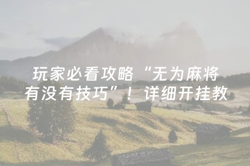 玩家必看攻略“无为麻将有没有技巧”！详细开挂教程（确实真的有挂)-抖音