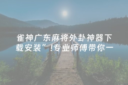 雀神广东麻将外卦神器下载安装”!专业师傅带你一起了解（详细教程）-抖音