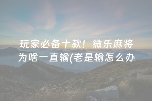 玩家必备十款！微乐麻将为啥一直输(老是输怎么办)