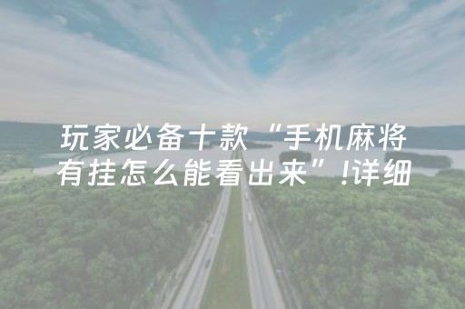 玩家必备十款“手机麻将有挂怎么能看出来”!详细开挂教程-抖音
