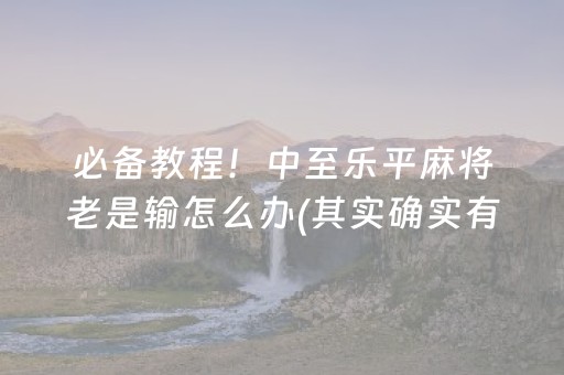 必备教程！中至乐平麻将老是输怎么办(其实确实有挂)