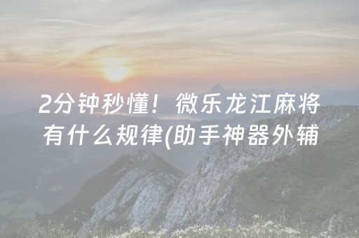 2分钟秒懂！微乐龙江麻将有什么规律(助手神器外辅工具)
