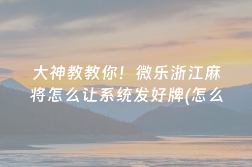大神教教你！微乐浙江麻将怎么让系统发好牌(怎么才能起到好牌)
