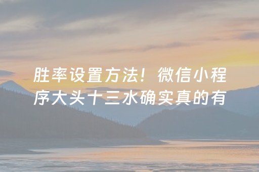 胜率设置方法！微信小程序大头十三水确实真的有挂(怎么玩赢几率大)