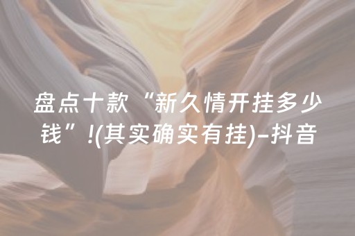 盘点十款“新久情开挂多少钱”!(其实确实有挂)-抖音