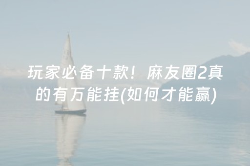 玩家必备十款！麻友圈2真的有万能挂(如何才能赢)