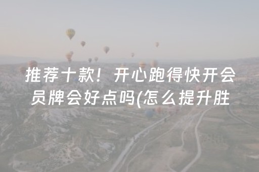 推荐十款！开心跑得快开会员牌会好点吗(怎么提升胜率)
