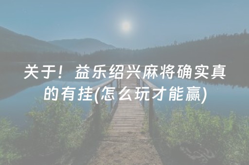 关于！益乐绍兴麻将确实真的有挂(怎么玩才能赢)