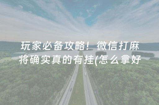 玩家必备攻略！微信打麻将确实真的有挂(怎么拿好牌)