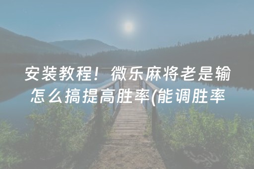 安装教程！微乐麻将老是输怎么搞提高胜率(能调胜率吗)