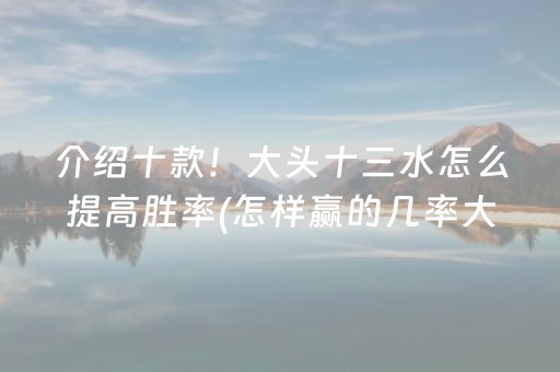 介绍十款！大头十三水怎么提高胜率(怎样赢的几率大)