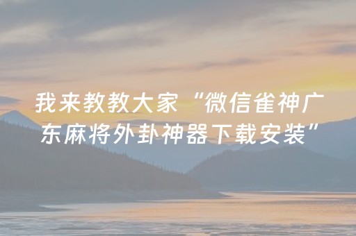 我来教教大家“微信雀神广东麻将外卦神器下载安装”!(其实确实有挂)-抖音