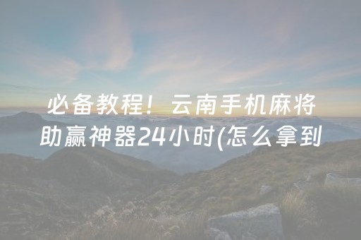 必备教程！云南手机麻将助赢神器24小时(怎么拿到好牌)