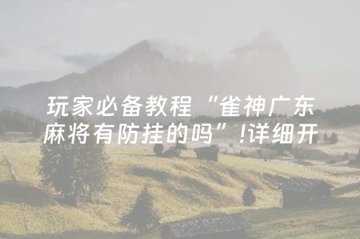 玩家必备教程“雀神广东麻将有防挂的吗”!详细开挂教程-抖音
