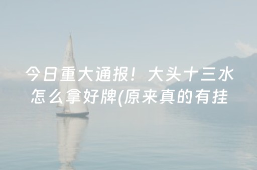 今日重大通报！大头十三水怎么拿好牌(原来真的有挂)