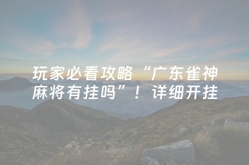 玩家必看攻略“广东雀神麻将有挂吗”！详细开挂教程（确实真的有挂)-抖音