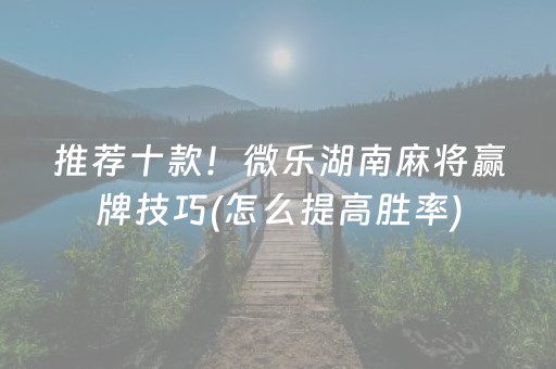 推荐十款！微乐湖南麻将赢牌技巧(怎么提高胜率)